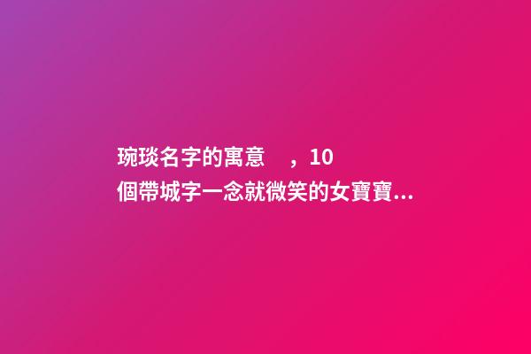 琬琰名字的寓意，10個帶城字一念就微笑的女寶寶名